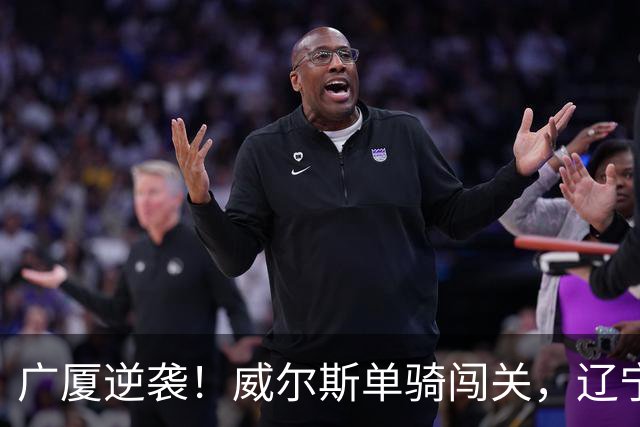广厦逆袭！威尔斯单骑闯关，辽宁的胜利梦碎
